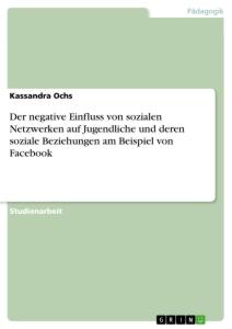 Der negative Einfluss von sozialen Netzwerken auf Jugendliche und deren soziale Beziehungen am Beispiel von Facebook