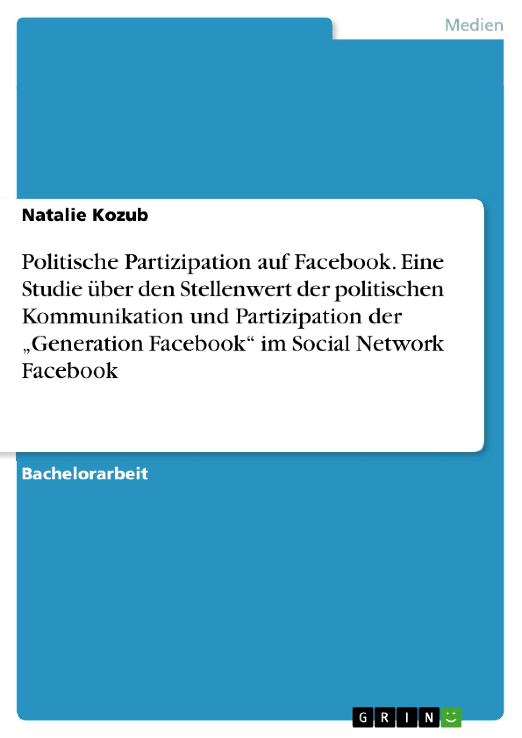 Politische Partizipation auf Facebook. Eine Studie über den Stellenwert der politischen Kommunikation und Partizipation der ¿Generation Facebook¿ im Social Network Facebook