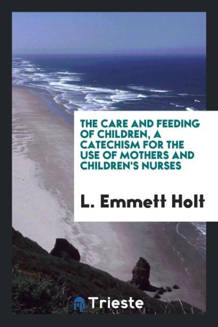 The care and feeding of children, a catechism for the use of mothers and children's nurses