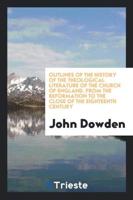 Outlines of the history of the theological literature of the Church of England, from the Reformation to the close of the eighteenth century