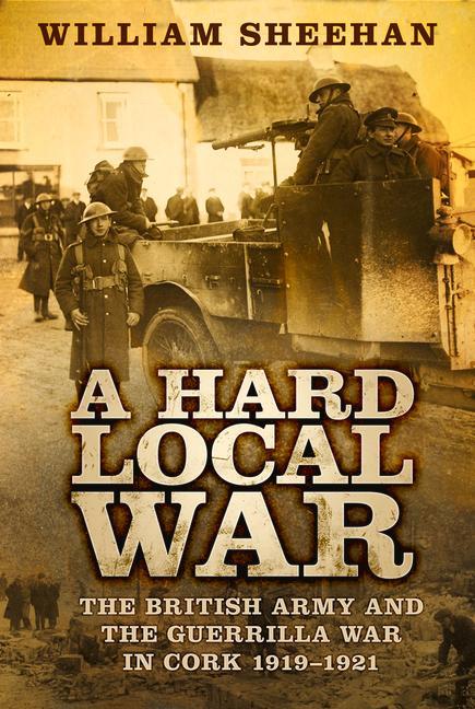 A Hard Local War: The British Army and the Guerrilla War in Cork 1919-1921