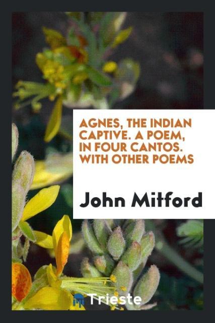 Agnes, the Indian captive. A poem, in four cantos. With other poems