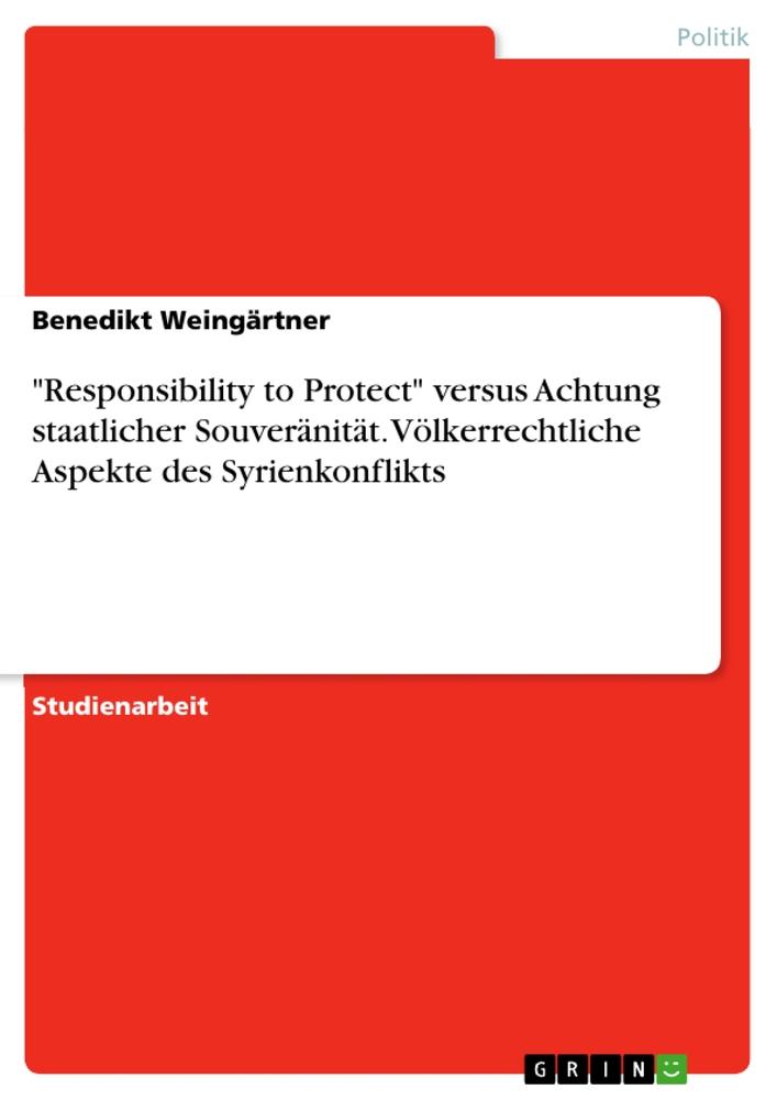 "Responsibility to Protect" versus Achtung staatlicher Souveränität. Völkerrechtliche Aspekte des Syrienkonflikts