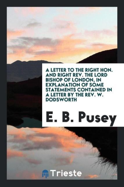 A letter to the Right Hon. and Right Rev. the Lord Bishop of London, in explanation of some statements contained in a letter by the Rev. W. Dodsworth