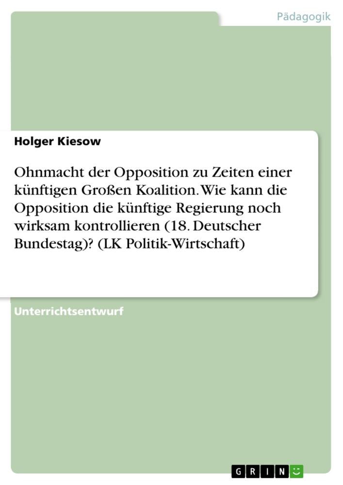 Ohnmacht der Opposition zu Zeiten einer künftigen Großen Koalition. Wie kann die Opposition die künftige Regierung noch wirksam kontrollieren (18. Deutscher Bundestag)? (LK Politik-Wirtschaft)