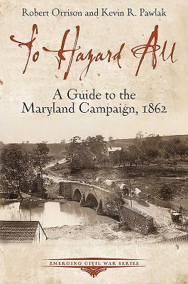 To Hazard All: A Guide to the Maryland Campaign, 1862