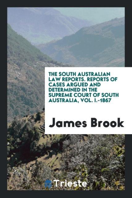 The South Australian Law Reports. Reports of Cases Argued and Determined in the Supreme Court of South Australia, Vol. I.-1867