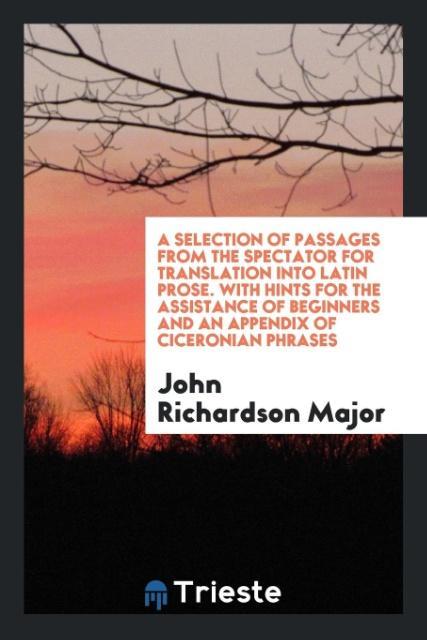 A Selection of Passages from the Spectator for Translation into Latin Prose. With Hints for the Assistance of Beginners and an Appendix of Ciceronian Phrases