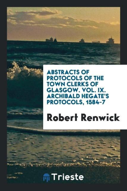 Abstracts of Protocols of the Town Clerks of Glasgow. Vol. IX. Archibald Hegate's Protocols, 1584-7