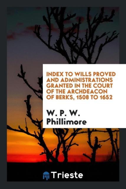 Index to Wills Proved and Administrations Granted in the Court of the Archdeacon of Berks, 1508 to 1652