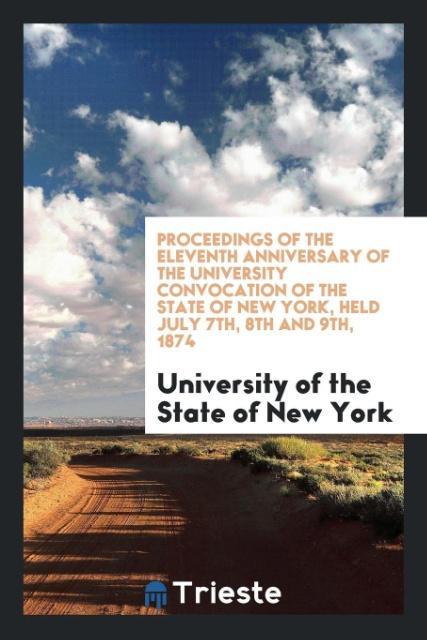 Proceedings of the Eleventh Anniversary of the University Convocation of the State of New York, Held July 7th, 8th and 9th, 1874