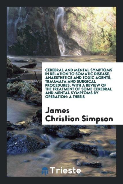 Cerebral and Mental Symptoms in Relation to Somatic Disease, Anaesthetics and Toxic Agents, Traumata and Surgical Procedures, with a Review of the Treatment of Some Cerebral and Mental Symptoms by Operation