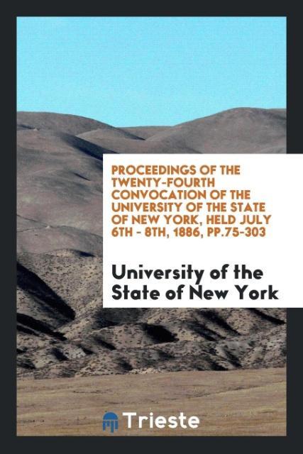 Proceedings of the Twenty-Fourth Convocation of the University of the State of New York, Held July 6th - 8th, 1886, pp.75-303