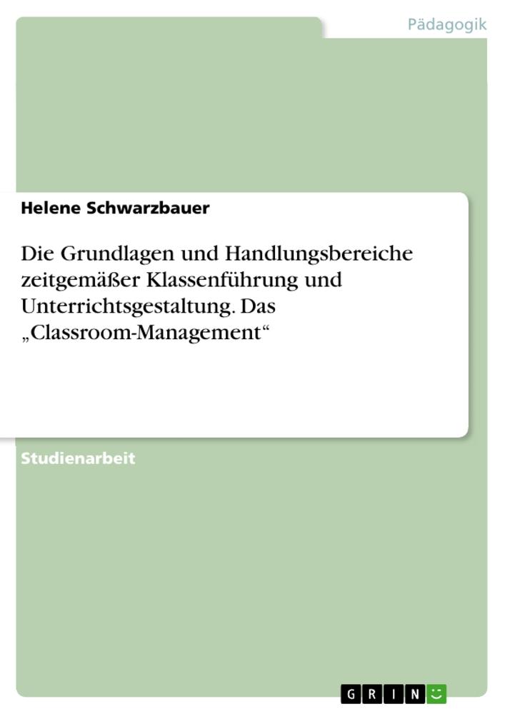 Die Grundlagen und Handlungsbereiche zeitgemäßer Klassenführung und Unterrichtsgestaltung. Das ¿Classroom-Management¿