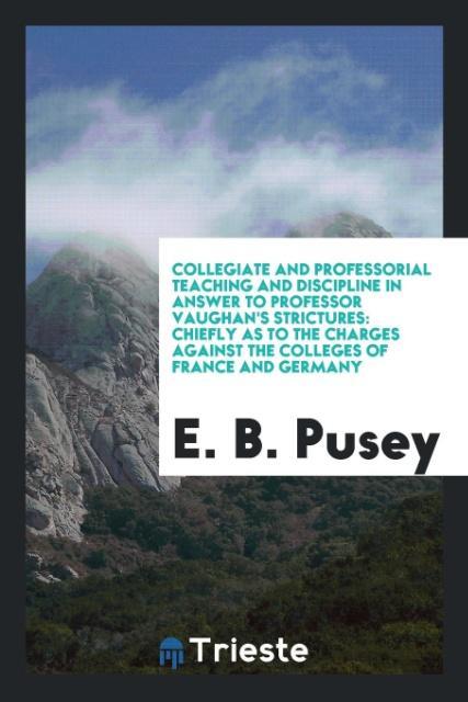 Collegiate and Professorial Teaching and Discipline in Answer to Professor Vaughan's Strictures