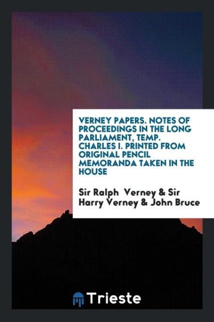 Verney Papers. Notes of Proceedings in the Long Parliament, Temp. Charles I. Printed from Original Pencil Memoranda Taken in the House