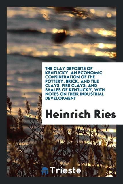 The Clay Deposits of Kentucky. An Economic Consideration of the Pottery, Brick, and Tile Clays, Fire Clays, and Shales of Kentucky, with Notes on Their Industrial Development