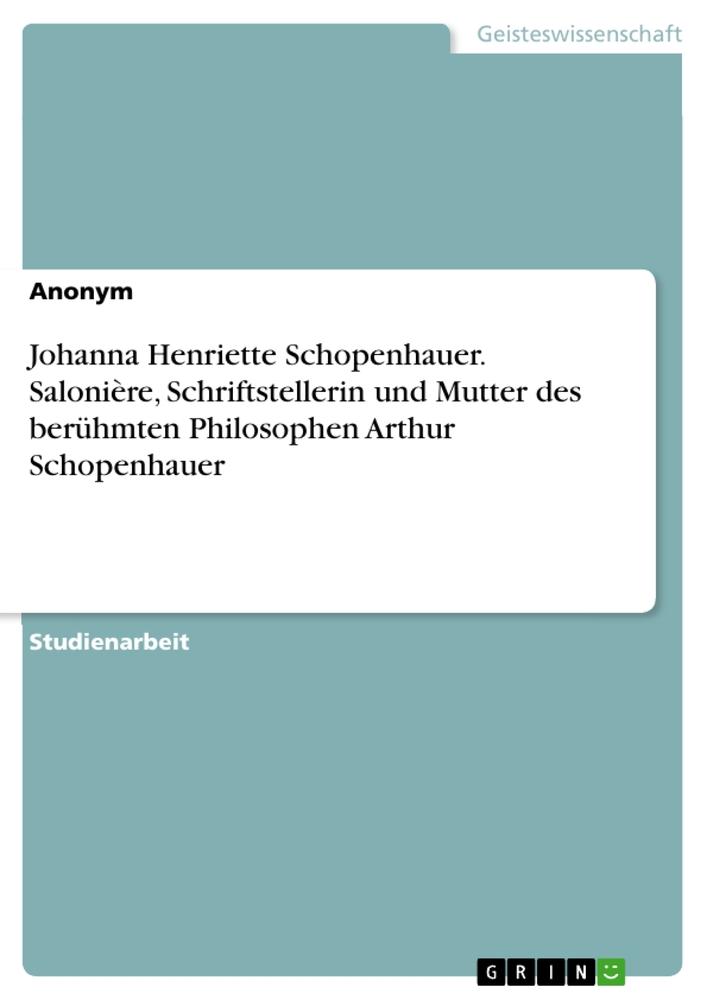 Johanna Henriette Schopenhauer. Salonière, Schriftstellerin und Mutter des berühmten Philosophen Arthur Schopenhauer