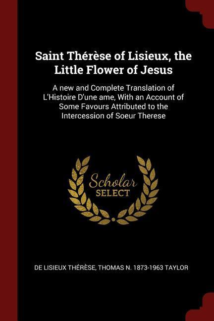 Saint Thérèse of Lisieux, the Little Flower of Jesus: A new and Complete Translation of L'Histoire D'une ame, With an Account of Some Favours Attribut