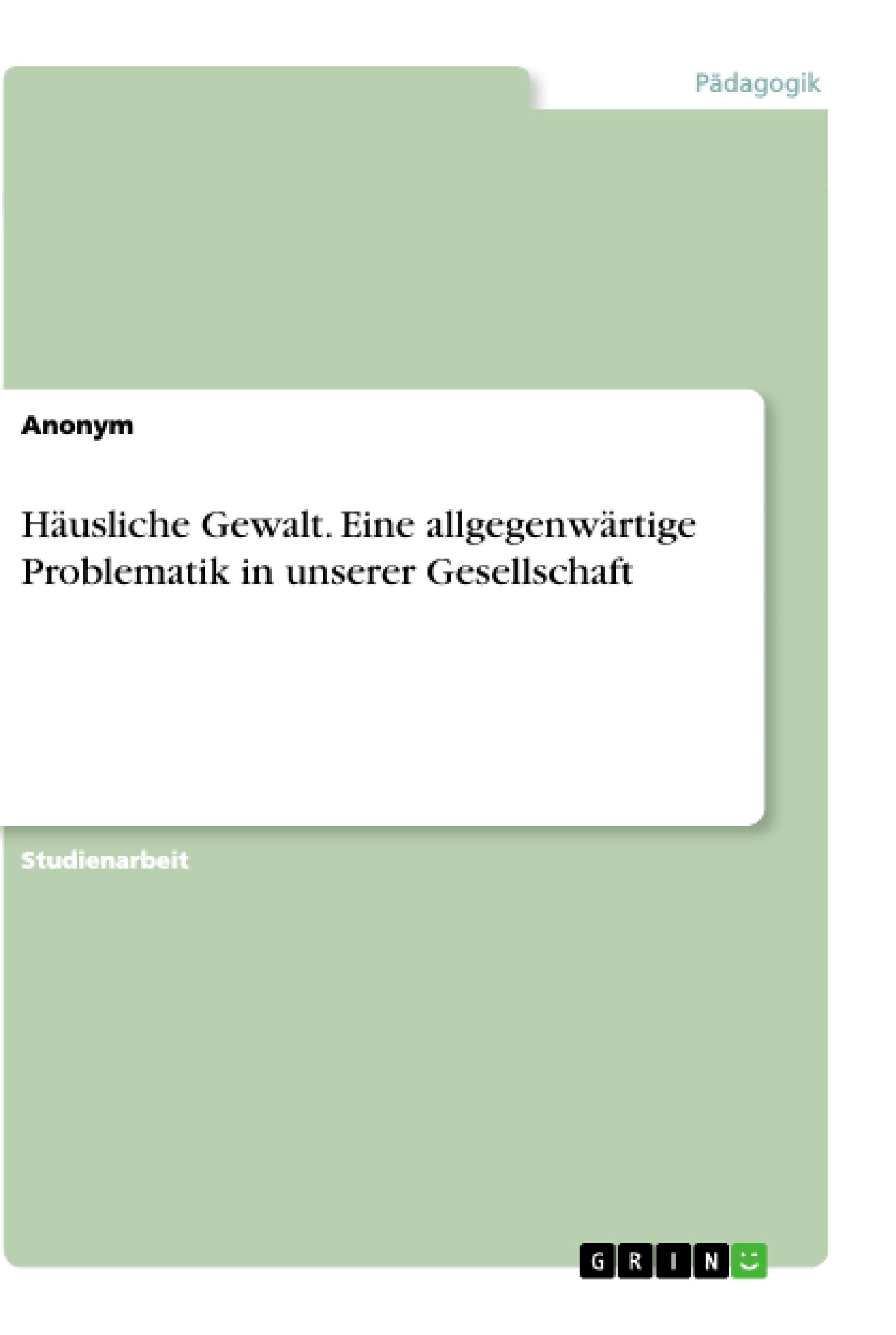 Häusliche Gewalt. Eine allgegenwärtige Problematik in unserer Gesellschaft