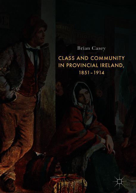 Class and Community in Provincial Ireland, 1851¿1914