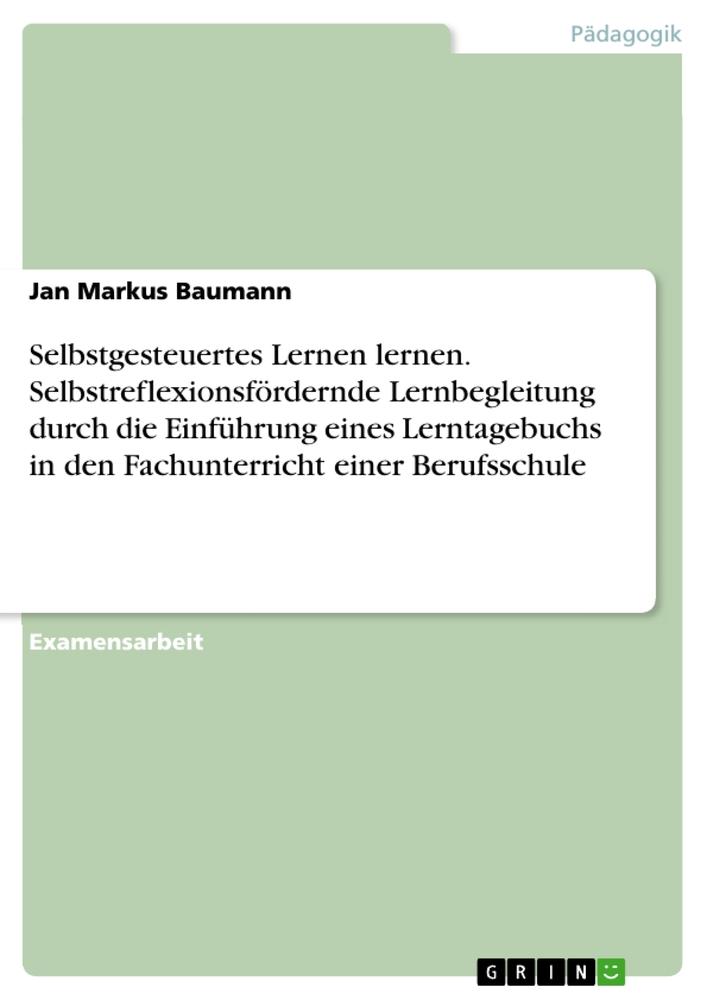 Selbstgesteuertes Lernen lernen. Selbstreflexionsfördernde Lernbegleitung durch die Einführung eines Lerntagebuchs in den Fachunterricht einer Berufsschule