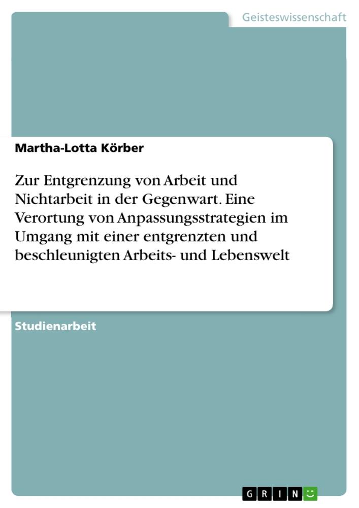 Zur Entgrenzung von Arbeit und Nichtarbeit in der Gegenwart. Eine Verortung von Anpassungsstrategien im Umgang mit einer entgrenzten und beschleunigten Arbeits- und Lebenswelt