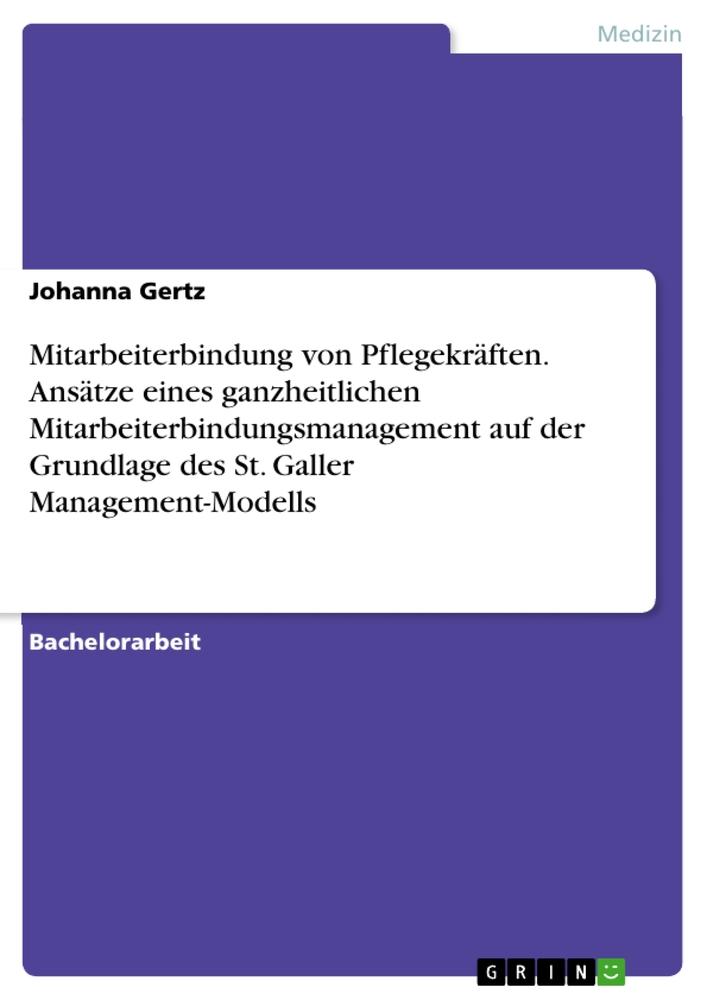 Mitarbeiterbindung von Pflegekräften. Ansätze eines ganzheitlichen Mitarbeiterbindungsmanagement auf der Grundlage des St. Galler Management-Modells