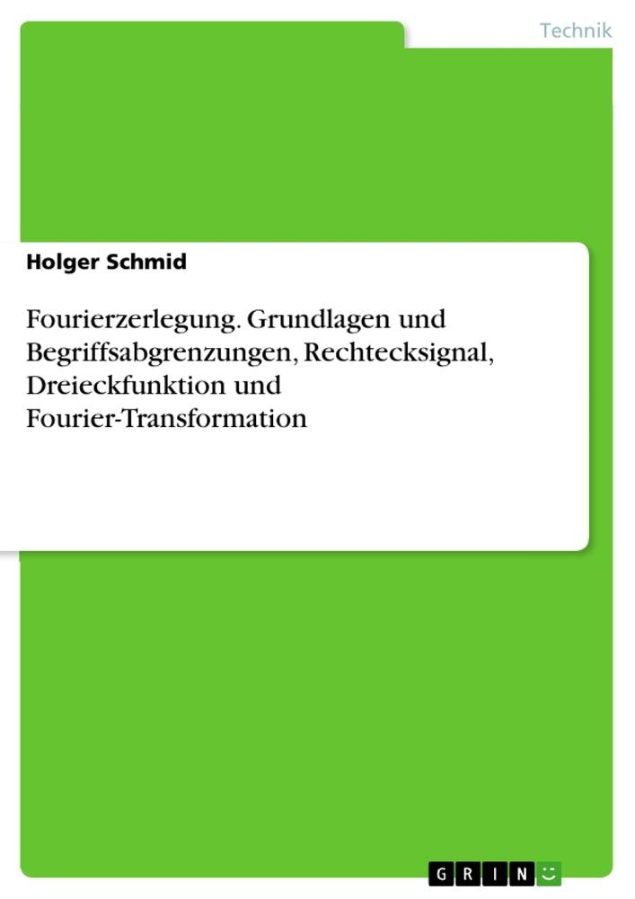 Fourierzerlegung. Grundlagen und Begriffsabgrenzungen, Rechtecksignal, Dreieckfunktion und Fourier-Transformation