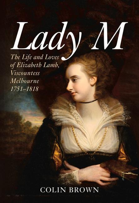 Lady M: The Life and Loves of Elizabeth Lamb, Viscountess Melbourne 1751-1818