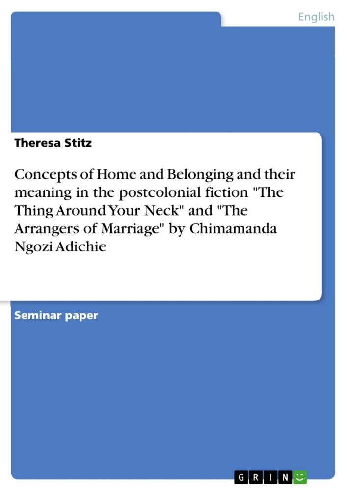 Concepts of Home and Belonging and their meaning in the postcolonial fiction "The Thing Around Your Neck" and "The Arrangers of Marriage" by Chimamanda Ngozi Adichie