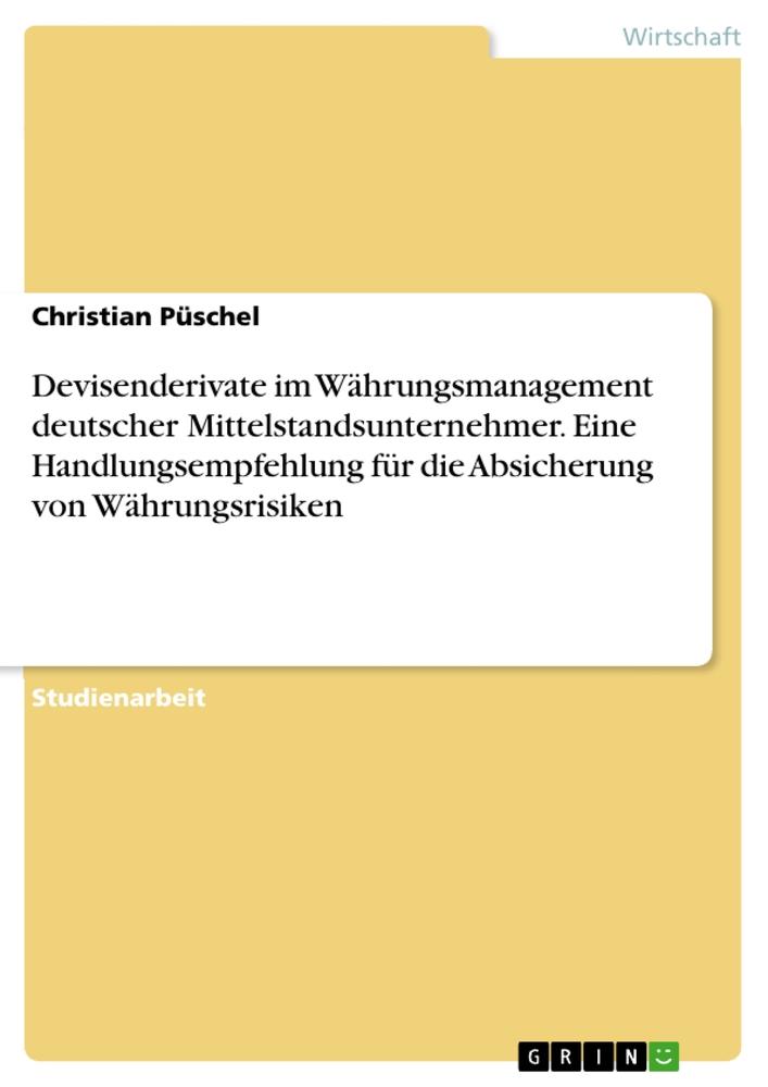 Devisenderivate im Währungsmanagement deutscher Mittelstandsunternehmer. Eine Handlungsempfehlung für die Absicherung von Währungsrisiken