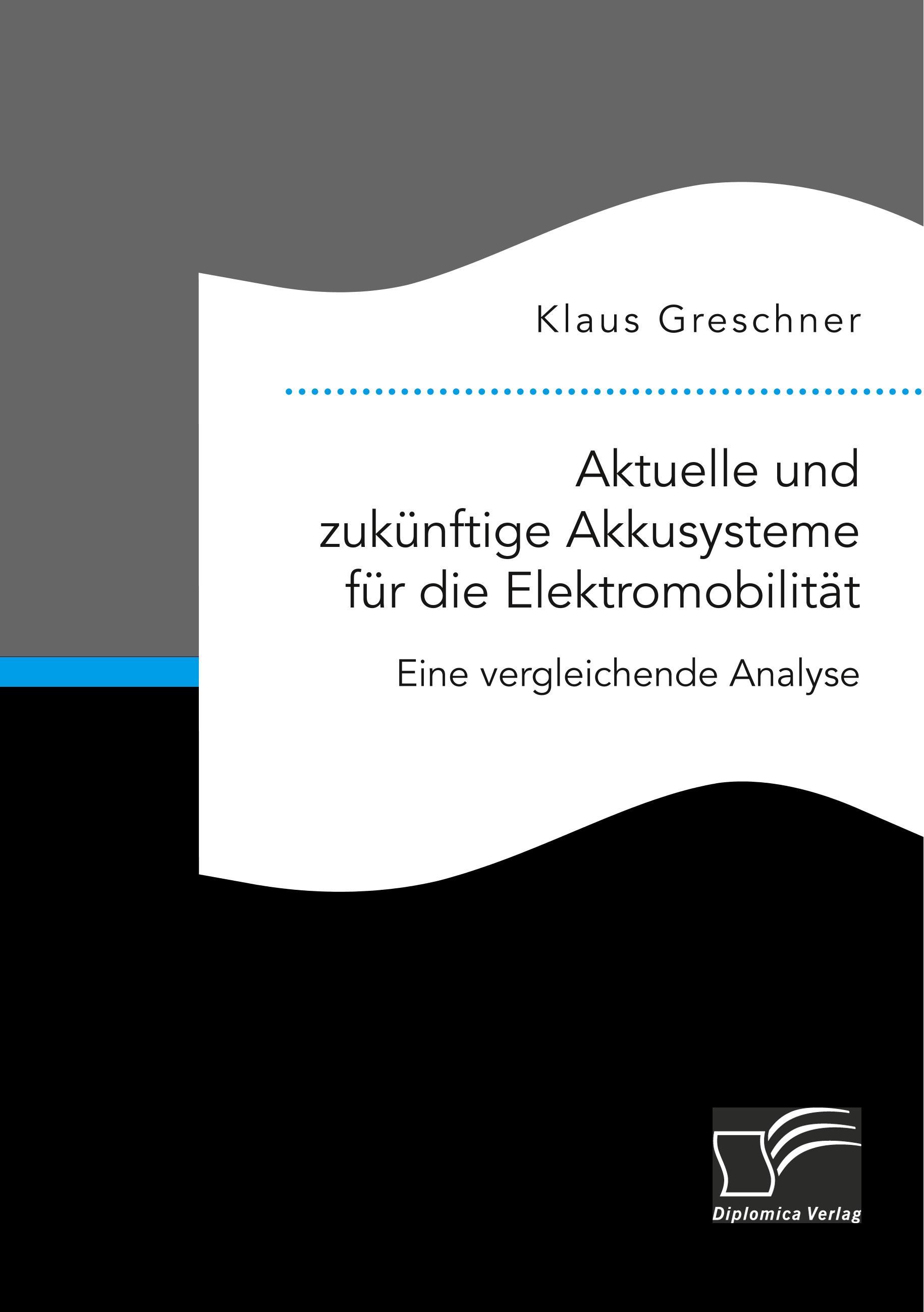 Aktuelle und zukünftige Akkusysteme für die Elektromobilität. Eine vergleichende Analyse