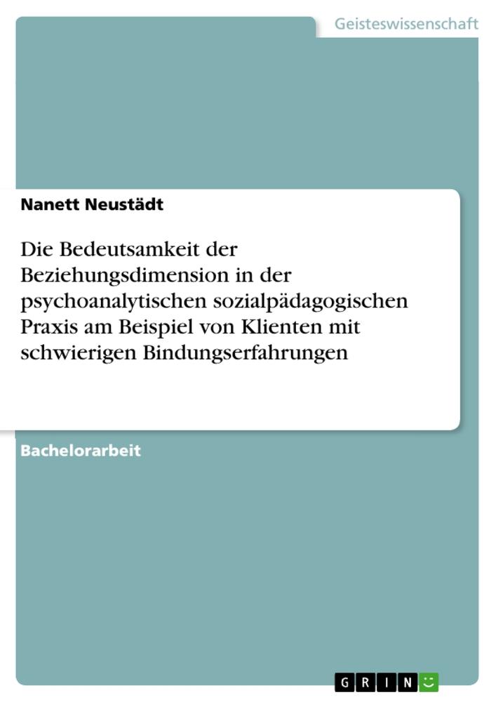 Die Bedeutsamkeit der Beziehungsdimension in der psychoanalytischen sozialpädagogischen Praxis am Beispiel von Klienten mit schwierigen Bindungserfahrungen