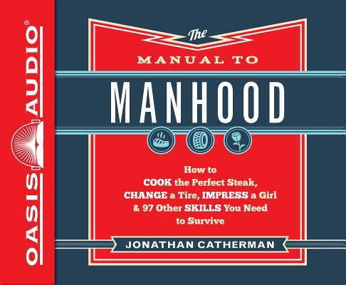 The Manual to Manhood (Library Edition): How to Cook the Perfect Steak, Change a Tire, Impress a Girl & 97 Other Skills You Need to Survive