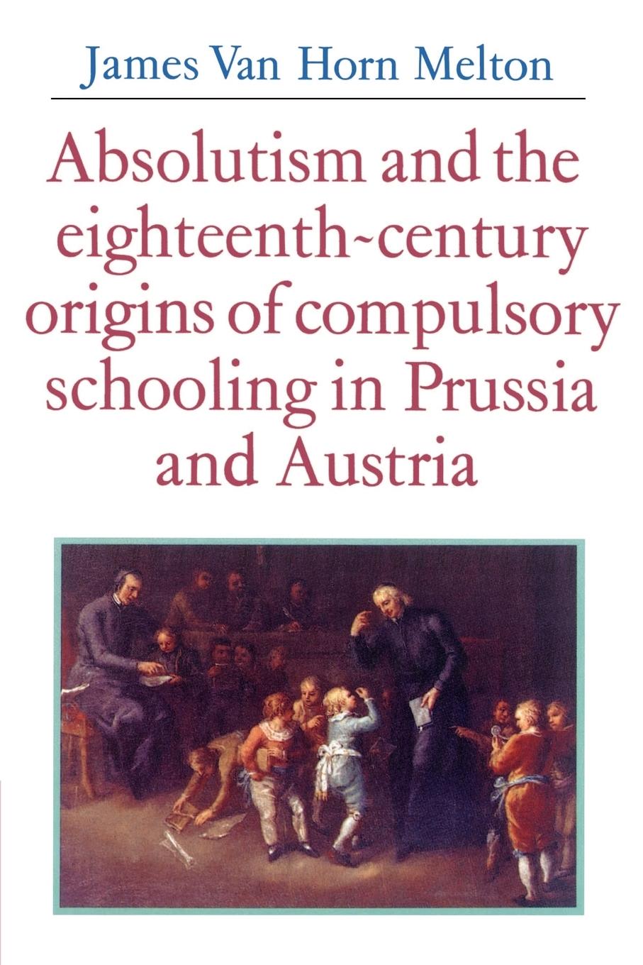 Absolutism and the Eighteenth-Century Origins of Compulsory Schooling in Prussia and Austria