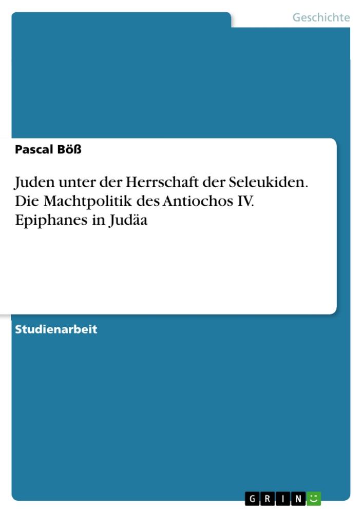 Juden unter der Herrschaft der Seleukiden. Die Machtpolitik des Antiochos IV. Epiphanes in Judäa