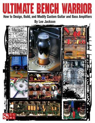 Ultimate Bench Warrior: How to Design, Build, and Modify Custom Guitar and Bass Amplifiers