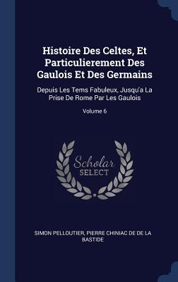 Histoire Des Celtes, Et Particulierement Des Gaulois Et Des Germains