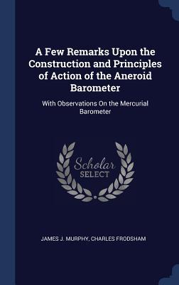 A Few Remarks Upon the Construction and Principles of Action of the Aneroid Barometer: With Observations On the Mercurial Barometer