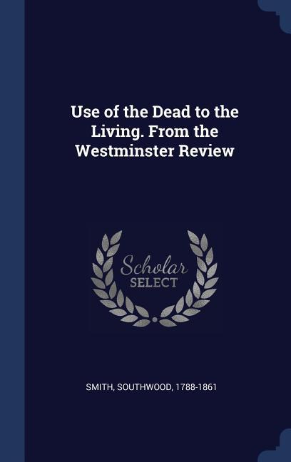 Use of the Dead to the Living. From the Westminster Review