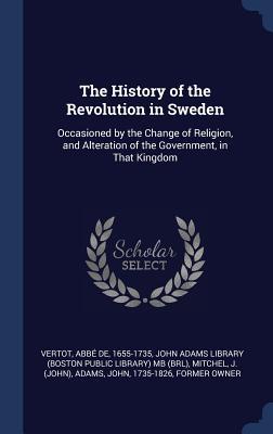 The History of the Revolution in Sweden: Occasioned by the Change of Religion, and Alteration of the Government, in That Kingdom