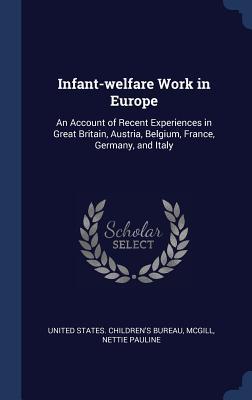 Infant-welfare Work in Europe: An Account of Recent Experiences in Great Britain, Austria, Belgium, France, Germany, and Italy