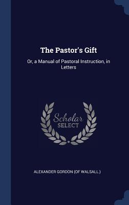 The Pastor's Gift: Or, a Manual of Pastoral Instruction, in Letters