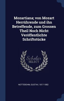 Mozartiana; von Mozart Herrührende und ihn Betreffende, zum Grossen Theil Noch Nicht Veröffentlichte Schriftstücke