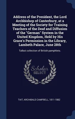 Address of the President, the Lord Archbishop of Canterbury, at a Meeting of the Society for Training Teachers of the Deaf and Diffusion of the "German" System in the United Kingdom, Held by His Grace's Permission in the Library, Lambeth Palace, June 28th