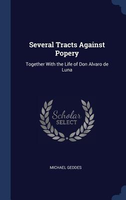 Several Tracts Against Popery: Together With the Life of Don Alvaro de Luna