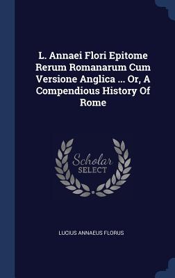 L. Annaei Flori Epitome Rerum Romanarum Cum Versione Anglica ... Or, A Compendious History Of Rome