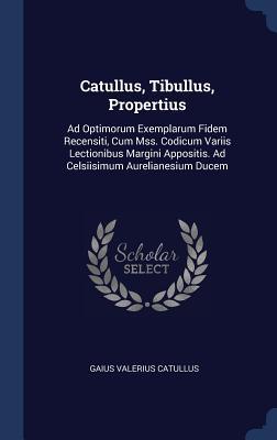 Catullus, Tibullus, Propertius: Ad Optimorum Exemplarum Fidem Recensiti, Cum Mss. Codicum Variis Lectionibus Margini Appositis. Ad Celsiisimum Aurelia