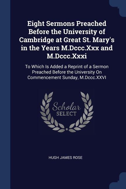 Eight Sermons Preached Before the University of Cambridge at Great St. Mary's in the Years M.Dccc.Xxx and M.Dccc.Xxxi: To Which Is Added a Reprint of